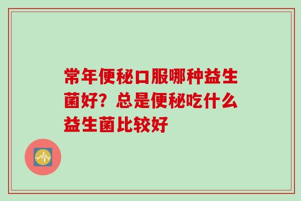 常年便秘口服哪种益生菌好？总是便秘吃什么益生菌比较好