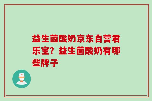 益生菌酸奶京东自营君乐宝？益生菌酸奶有哪些牌子