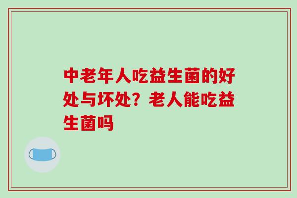 中老年人吃益生菌的好处与坏处？老人能吃益生菌吗