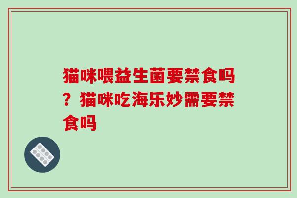 猫咪喂益生菌要禁食吗？猫咪吃海乐妙需要禁食吗