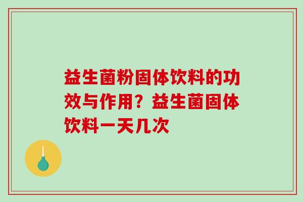益生菌粉固体饮料的功效与作用？益生菌固体饮料一天几次