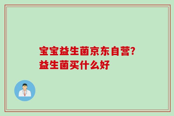 宝宝益生菌京东自营？益生菌买什么好
