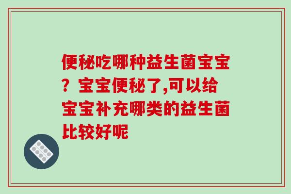 便秘吃哪种益生菌宝宝？宝宝便秘了,可以给宝宝补充哪类的益生菌比较好呢