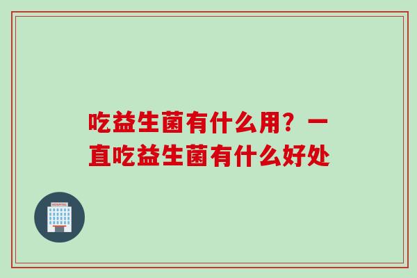 吃益生菌有什么用？一直吃益生菌有什么好处