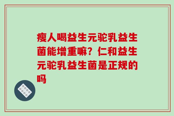瘦人喝益生元驼乳益生菌能增重嘛？仁和益生元驼乳益生菌是正规的吗