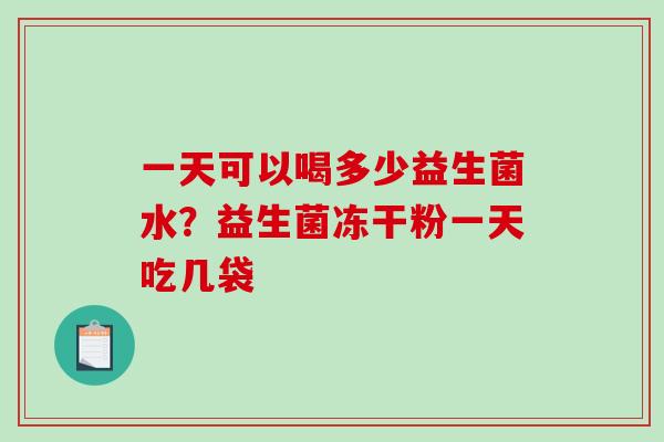 一天可以喝多少益生菌水？益生菌冻干粉一天吃几袋