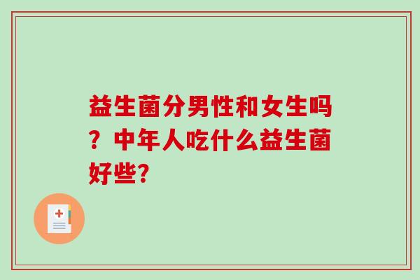 益生菌分男性和女生吗？中年人吃什么益生菌好些？