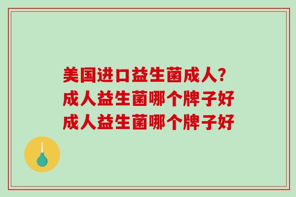 美国进口益生菌成人？成人益生菌哪个牌子好成人益生菌哪个牌子好