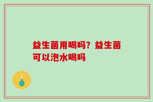 益生菌用喝吗？益生菌可以泡水喝吗