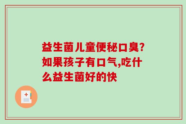 益生菌儿童便秘口臭？如果孩子有口气,吃什么益生菌好的快
