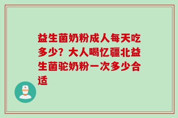 益生菌奶粉成人每天吃多少？大人喝忆疆北益生菌驼奶粉一次多少合适
