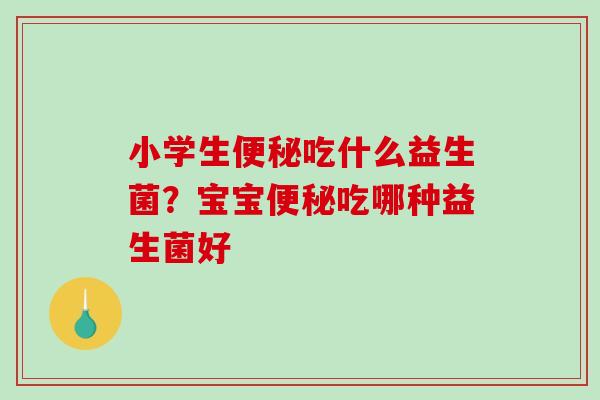小学生便秘吃什么益生菌？宝宝便秘吃哪种益生菌好