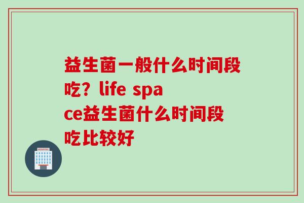 益生菌一般什么时间段吃？life space益生菌什么时间段吃比较好