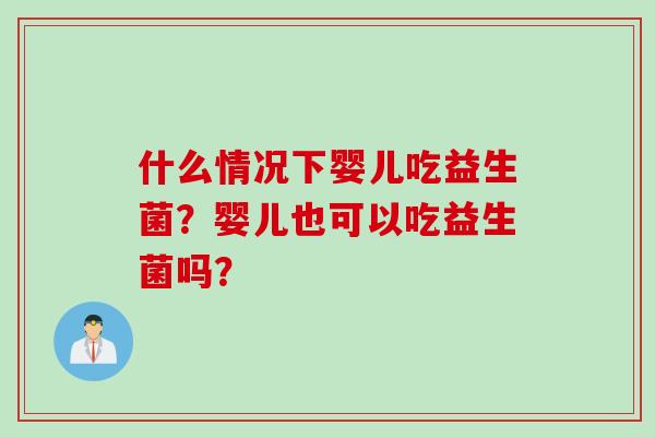 什么情况下婴儿吃益生菌？婴儿也可以吃益生菌吗？