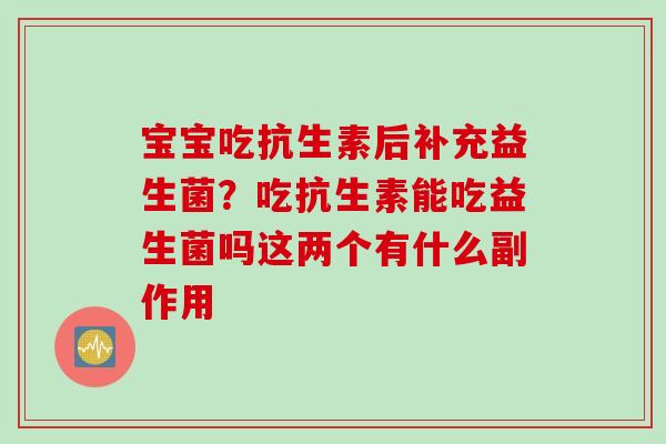 宝宝吃抗生素后补充益生菌？吃抗生素能吃益生菌吗这两个有什么副作用