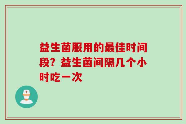 益生菌服用的最佳时间段？益生菌间隔几个小时吃一次