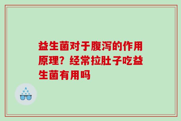 益生菌对于腹泻的作用原理？经常拉肚子吃益生菌有用吗