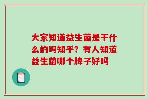 大家知道益生菌是干什么的吗知乎？有人知道益生菌哪个牌子好吗