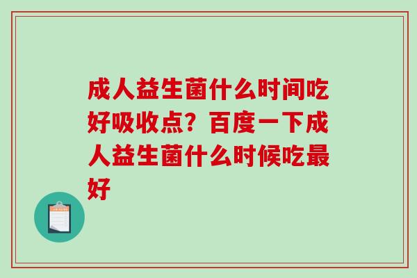 成人益生菌什么时间吃好吸收点？百度一下成人益生菌什么时候吃最好