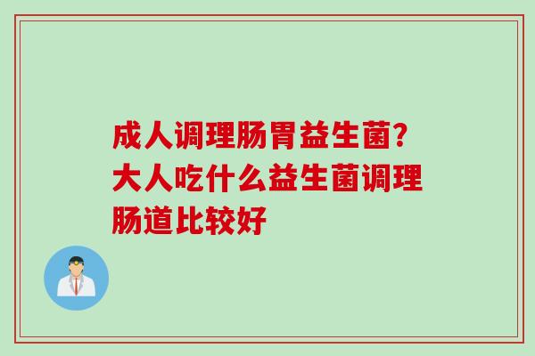 成人调理肠胃益生菌?大人吃什么益生菌调理肠道比较好 成人调理肠胃益生菌?大人吃什么益生菌调理肠道比较好