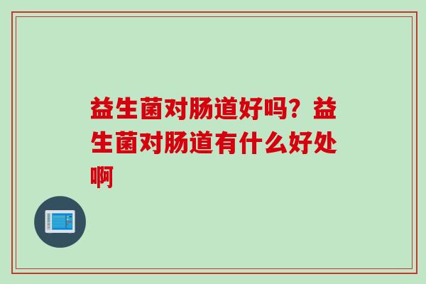 益生菌对肠道好吗？益生菌对肠道有什么好处啊