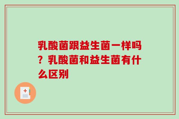 乳酸菌跟益生菌一样吗?乳酸菌和益生菌有什么区别 乳酸菌跟益生菌一样吗?乳酸菌和益生菌有什么区别