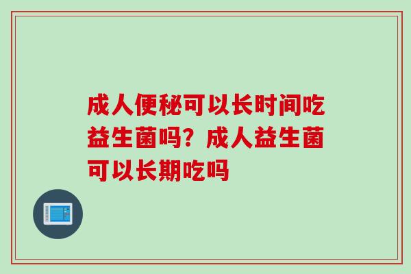 成人便秘可以长时间吃益生菌吗？成人益生菌可以长期吃吗