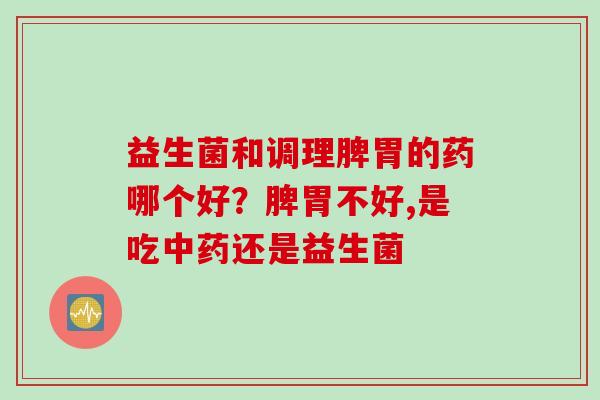 益生菌和调理脾胃的药哪个好?脾胃不好,是吃还是益生菌 益生菌和调理脾胃的药哪个好?脾胃不好,是吃还是益生菌