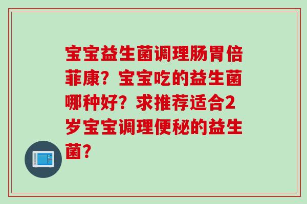 宝宝益生菌调理肠胃倍菲康？宝宝吃的益生菌哪种好？求推荐适合2岁宝宝调理便秘的益生菌？