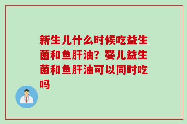 新生儿什么时候吃益生菌和鱼肝油？婴儿益生菌和鱼肝油可以同时吃吗