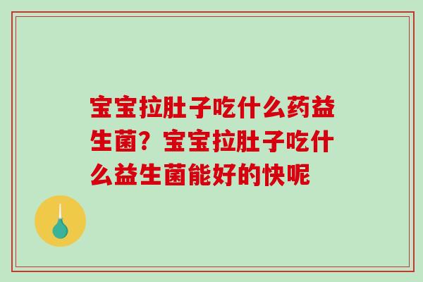 宝宝拉肚子吃什么药益生菌？宝宝拉肚子吃什么益生菌能好的快呢