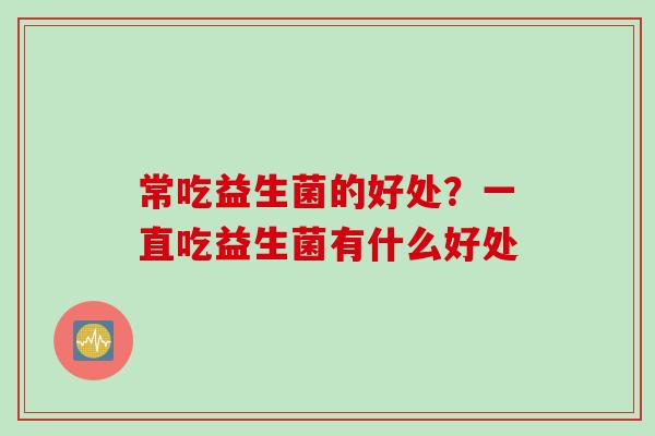 常吃益生菌的好处？一直吃益生菌有什么好处