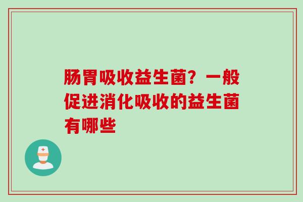 肠胃吸收益生菌？一般促进消化吸收的益生菌有哪些