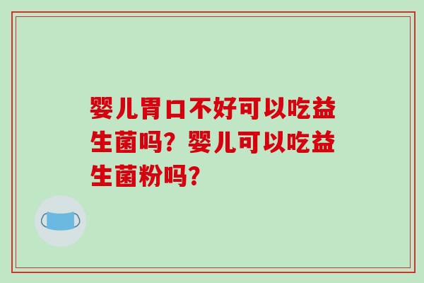 婴儿胃口不好可以吃益生菌吗？婴儿可以吃益生菌粉吗？