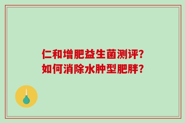 仁和增肥益生菌测评？如何消除水肿型肥胖？