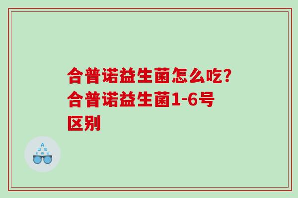 合普诺益生菌怎么吃？合普诺益生菌1-6号区别