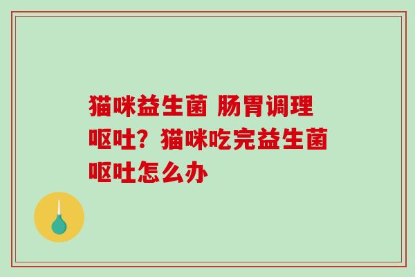 猫咪益生菌 肠胃调理呕吐？猫咪吃完益生菌呕吐怎么办
