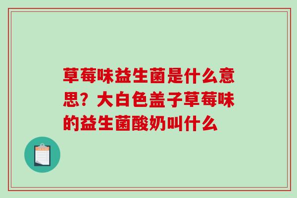 草莓味益生菌是什么意思？大白色盖子草莓味的益生菌酸奶叫什么