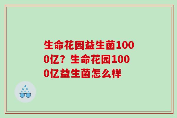 生命花园益生菌1000亿？生命花园1000亿益生菌怎么样