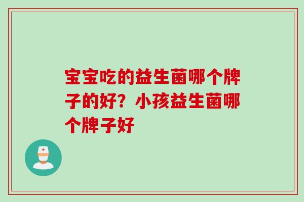 宝宝吃的益生菌哪个牌子的好？小孩益生菌哪个牌子好