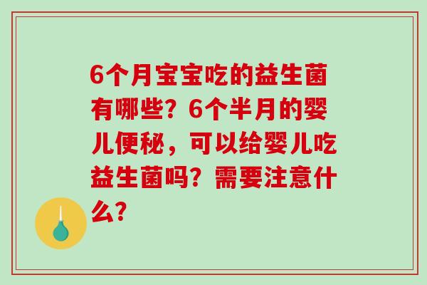 6个月宝宝吃的益生菌有哪些？6个半月的婴儿便秘，可以给婴儿吃益生菌吗？需要注意什么？