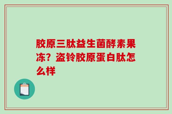 胶原三肽益生菌酵素果冻？盗铃胶原蛋白肽怎么样