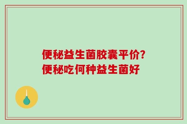 便秘益生菌胶囊平价？便秘吃何种益生菌好
