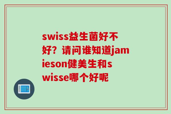 swiss益生菌好不好？请问谁知道jamieson健美生和swisse哪个好呢