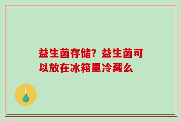 益生菌存储？益生菌可以放在冰箱里冷藏么