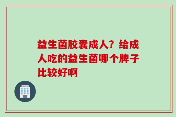 益生菌胶囊成人？给成人吃的益生菌哪个牌子比较好啊