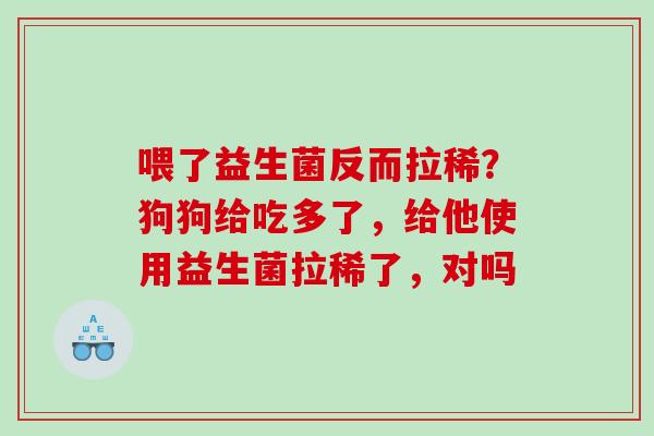 喂了益生菌反而拉稀？狗狗给吃多了，给他使用益生菌拉稀了，对吗