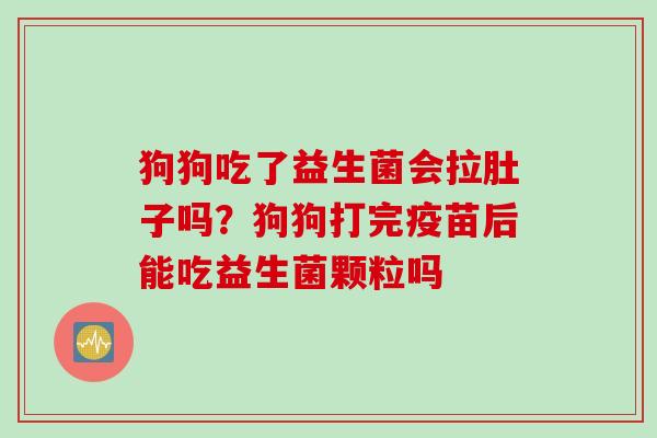 狗狗吃了益生菌会拉肚子吗？狗狗打完疫苗后能吃益生菌颗粒吗