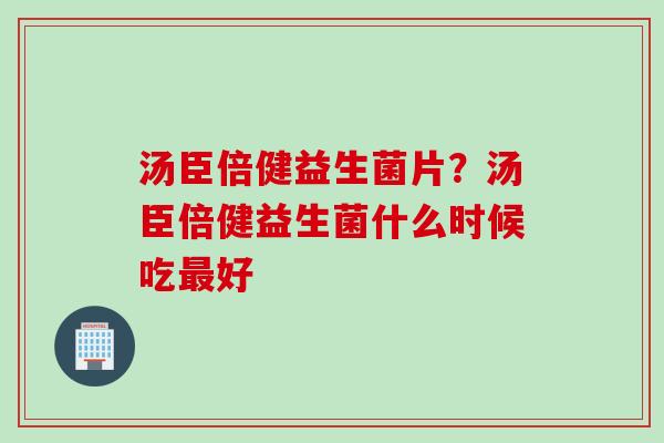 汤臣倍健益生菌片？汤臣倍健益生菌什么时候吃最好