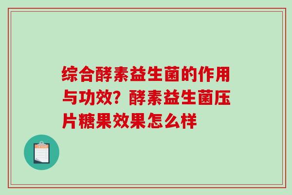 综合酵素益生菌的作用与功效？酵素益生菌压片糖果效果怎么样